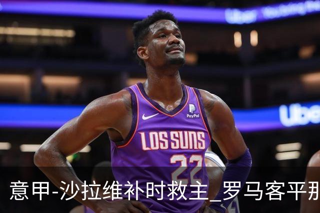 意甲-沙拉维补时救主 罗马客平那不勒斯距前四5分